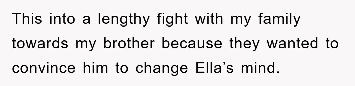 This into a lengthy fight with my family towards my brother because they wanted to convince him to change Ella’s mind.