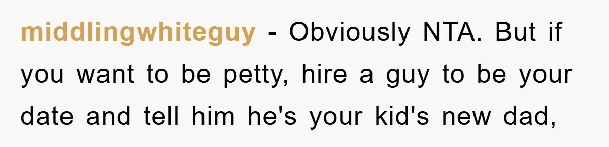 middlingwhiteguy - Obviously NTA. But if you want to be petty, hire a guy to be your date and tell him he's your kid's new dad,