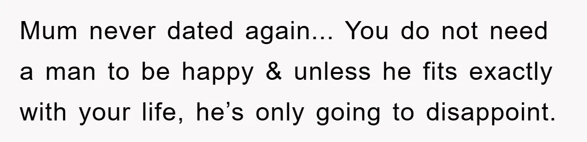 Mum never dated again... You do not need a man to be happy & unless he fits exactly with your life, he’s only going to disappoint.