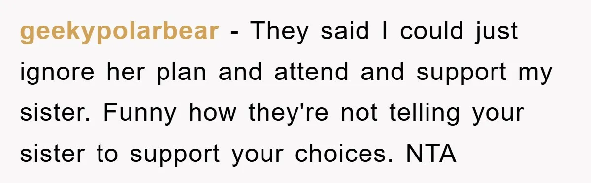 geekypolarbear - They said I could just ignore her plan and attend and support my sister. Funny how they're not telling your sister to support your choices. NTA