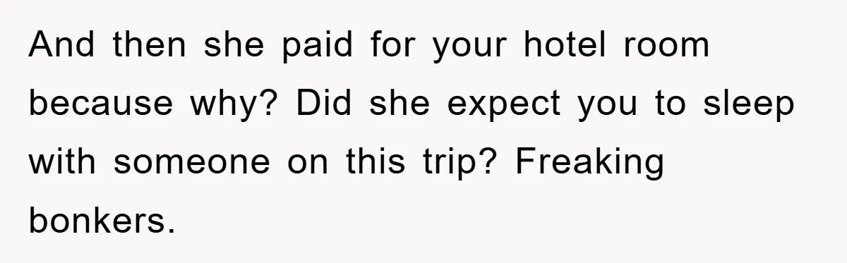 And then she paid for your hotel room because why? Did she expect you to sleep with someone on this trip? Freaking bonkers.