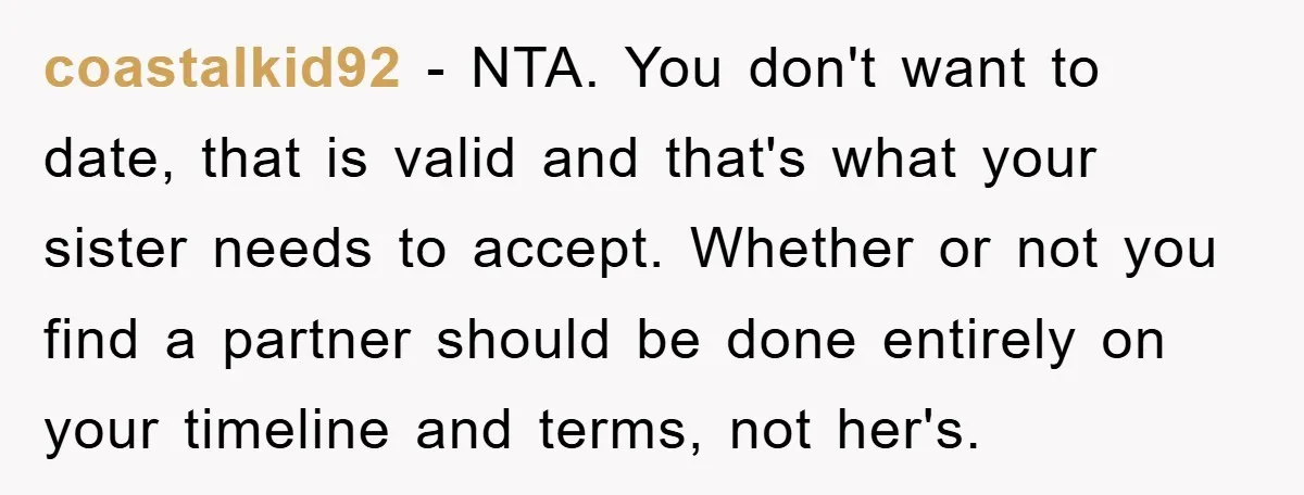 coastalkid92 - NTA. You don't want to date, that is valid and that's what your sister needs to accept. Whether or not you find a partner should be done entirely...
