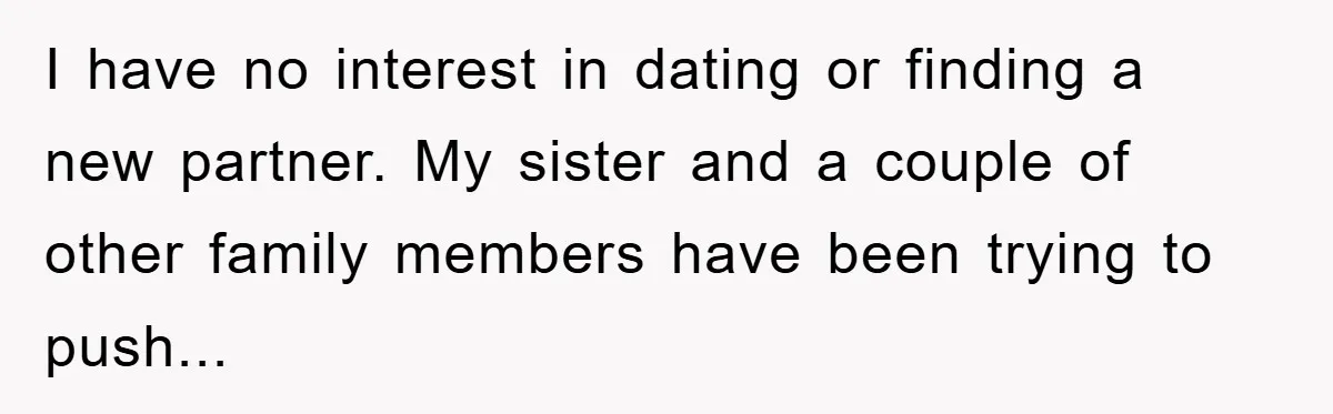 I have no interest in dating or finding a new partner. My sister and a couple of other family members have been trying to push...