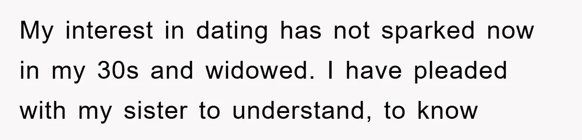 My interest in dating has not sparked now in my 30s and widowed. I have pleaded with my sister to understand, to know