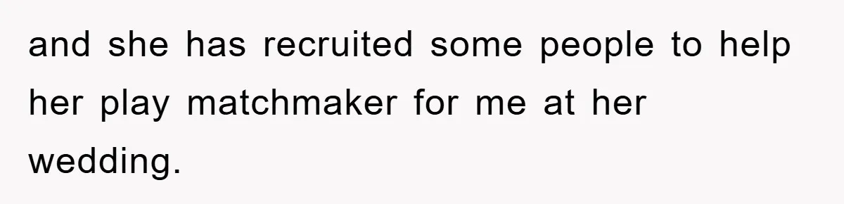 and she has recruited some people to help her play matchmaker for me at her wedding.