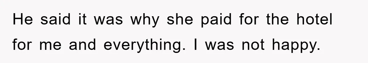 He said it was why she paid for the hotel for me and everything. I was not happy.