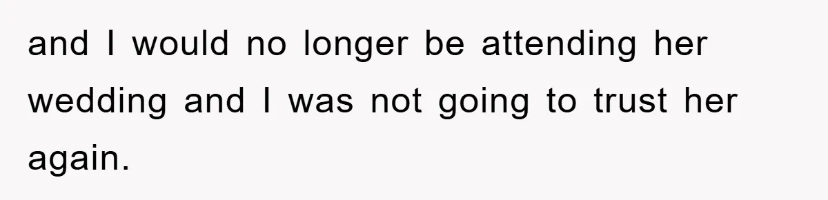 and I would no longer be attending her wedding and I was not going to trust her again.