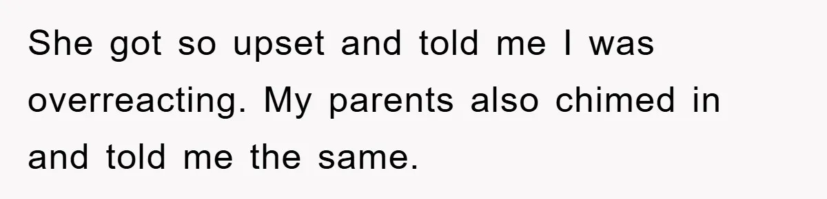 She got so upset and told me I was overreacting. My parents also chimed in and told me the same.