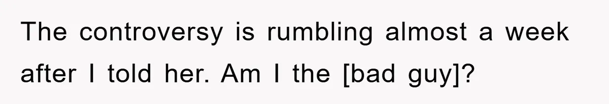 The controversy is rumbling almost a week after I told her. Am I the [bad guy]?