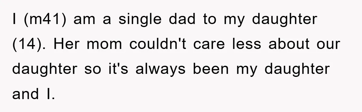 I (m41) am a single dad to my daughter (14). Her mom couldn't care less about our daughter so it's always been my daughter and I.