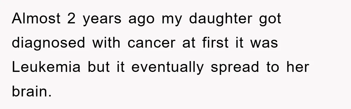 Almost 2 years ago my daughter got diagnosed with cancer at first it was Leukemia but it eventually spread to her brain.