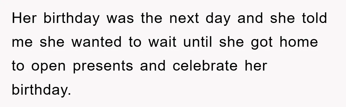 Her birthday was the next day and she told me she wanted to wait until she got home to open presents and celebrate her birthday.