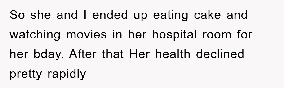 So she and I ended up eating cake and watching movies in her hospital room for her bday. After that Her health declined pretty rapidly