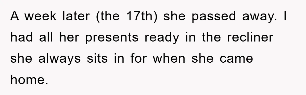 A week later (the 17th) she passed away. I had all her presents ready in the recliner she always sits in for when she came home.