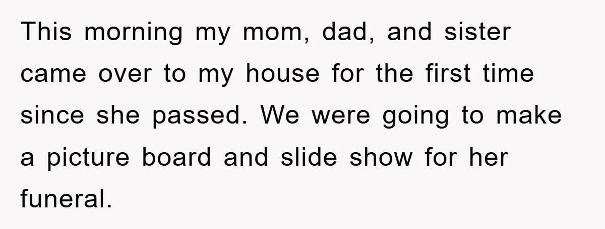 This morning my mom, dad, and sister came over to my house for the first time since she passed. We were going to make a picture board and slide show...