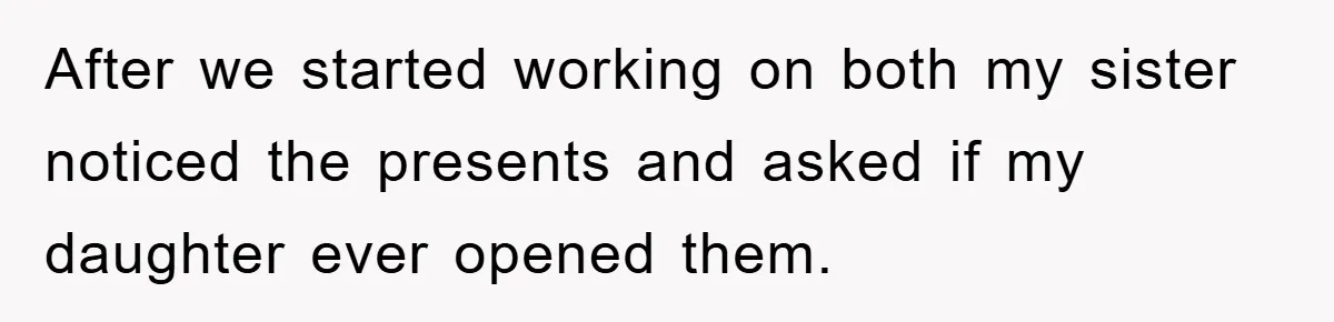 After we started working on both my sister noticed the presents and asked if my daughter ever opened them.