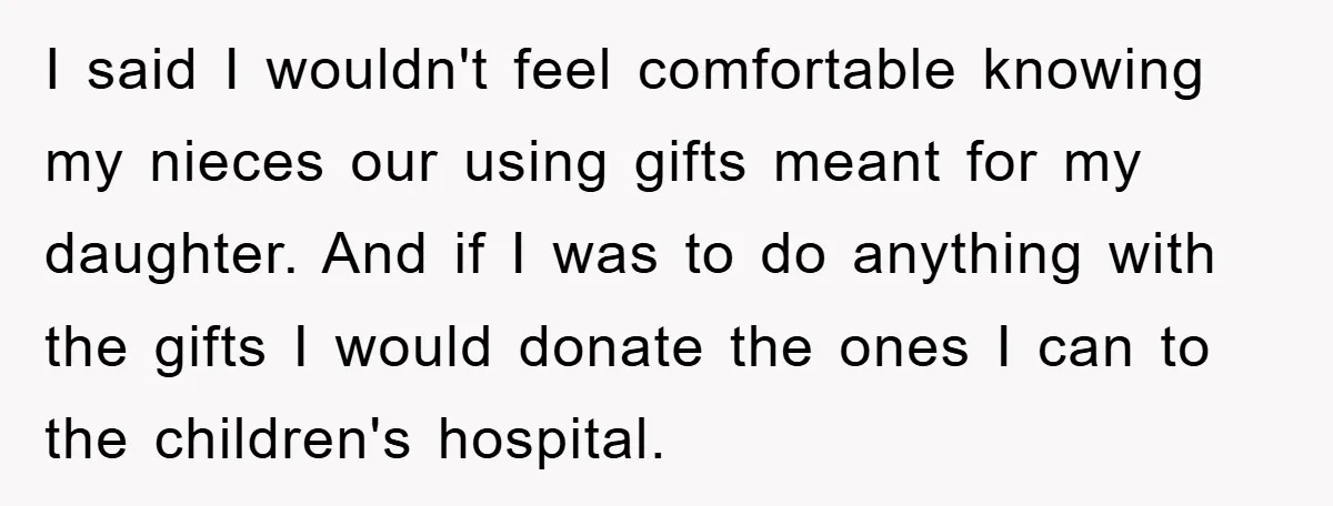 I said I wouldn't feel comfortable knowing my nieces our using gifts meant for my daughter. And if I was to do anything with the gifts I would donate the...
