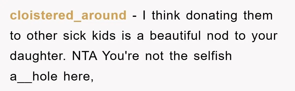 cloistered_around - I think donating them to other sick kids is a beautiful nod to your daughter. NTA You're not the selfish a__hole here,