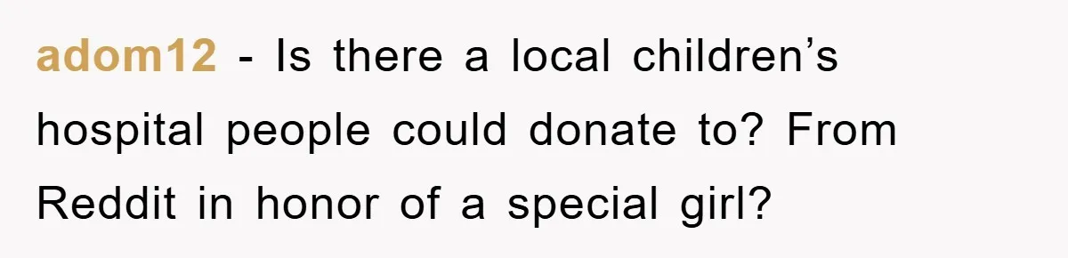 adom12 - Is there a local children’s hospital people could donate to? From Reddit in honor of a special girl?