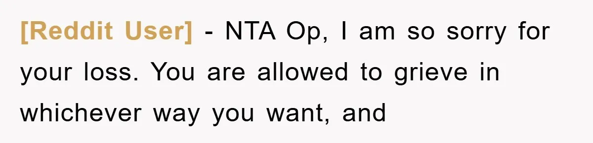 [Reddit User] - NTA Op, I am so sorry for your loss. You are allowed to grieve in whichever way you want, and