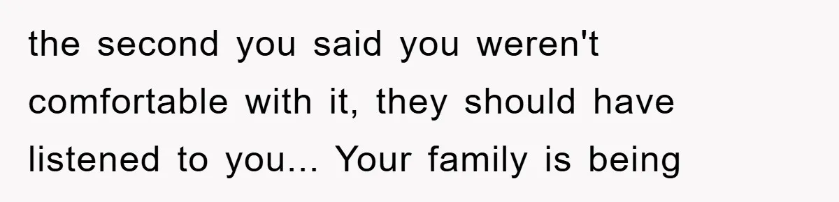 the second you said you weren't comfortable with it, they should have listened to you... Your family is being