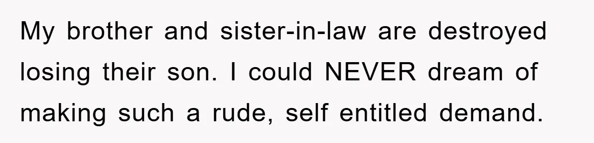 My brother and sister-in-law are destroyed losing their son. I could NEVER dream of making such a rude, self entitled demand.