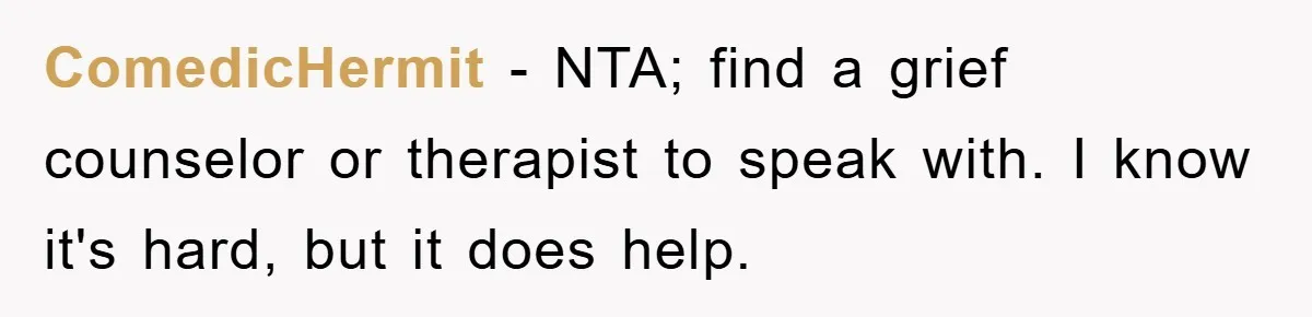 ComedicHermit - NTA; find a grief counselor or therapist to speak with. I know it's hard, but it does help.
