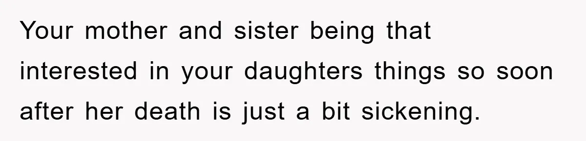 Your mother and sister being that interested in your daughters things so soon after her death is just a bit sickening.