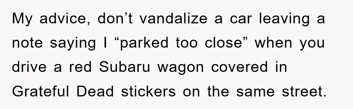 My advice, don’t vandalize a car leaving a note saying I “parked too close” when you drive a red Subaru wagon covered in Grateful Dead stickers on the same street.