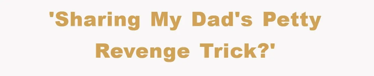 'Sharing my dad's petty revenge trick?'