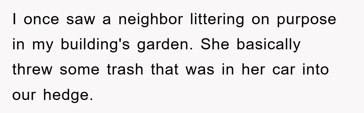 I once saw a neighbor littering on purpose in my building's garden. She basically threw some trash that was in her car into our hedge.