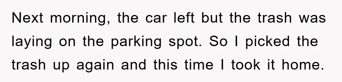 Next morning, the car left but the trash was laying on the parking spot. So I picked the trash up again and this time I took it home.
