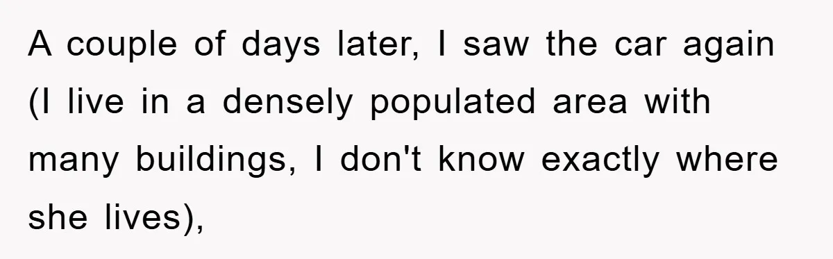A couple of days later, I saw the car again (I live in a densely populated area with many buildings, I don't know exactly where she lives),