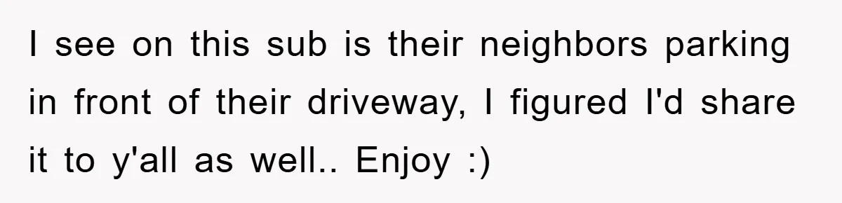 I see on this sub is their neighbors parking in front of their driveway, I figured I'd share it to y'all as well.. Enjoy :)