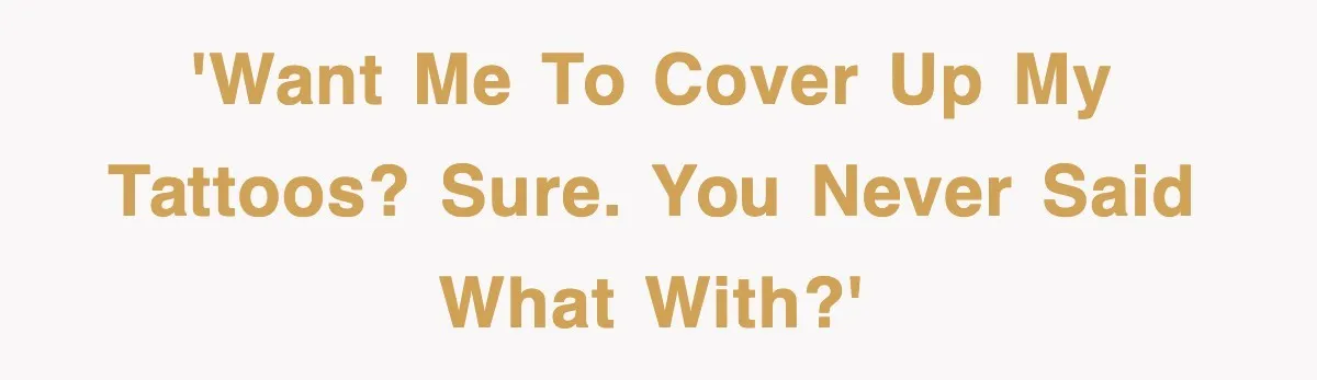 'Want me to cover up my tattoos? Sure. You never said what with?'