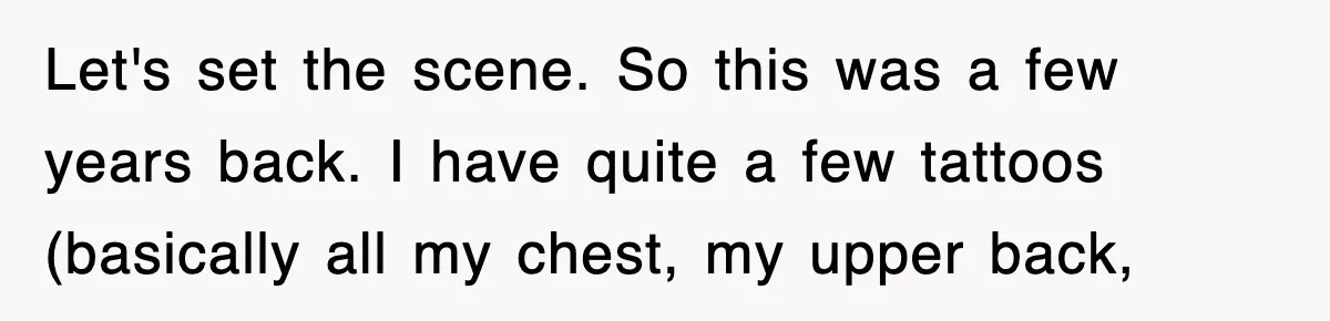 Let's set the scene. So this was a few years back. I have quite a few tattoos (basically all my chest, my upper back,