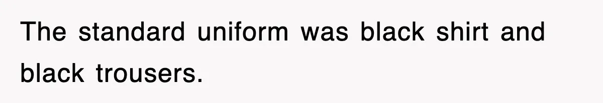 The standard uniform was black shirt and black trousers.