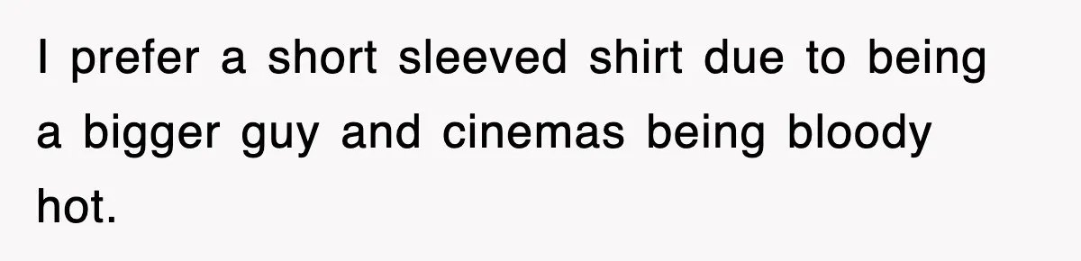 I prefer a short sleeved shirt due to being a bigger guy and cinemas being bloody hot.