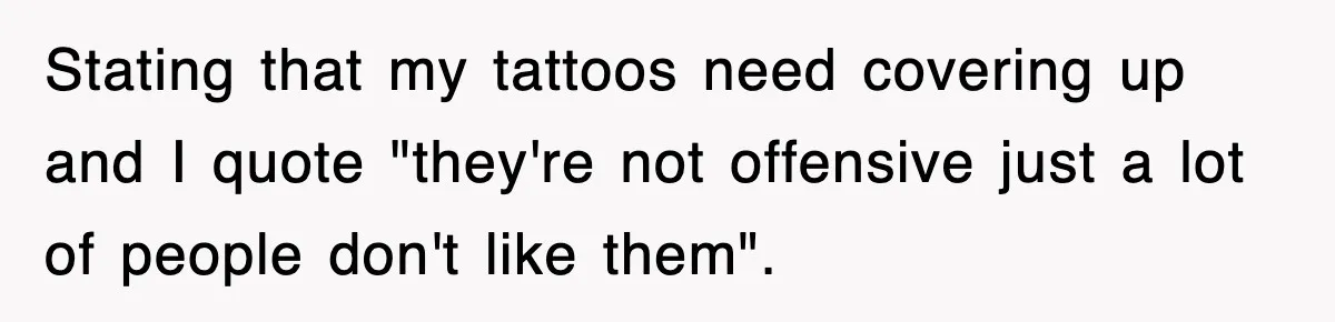 Stating that my tattoos need covering up and I quote "they're not offensive just a lot of people don't like them".