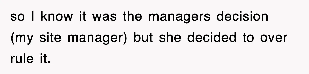so I know it was the managers decision (my site manager) but she decided to over rule it.
