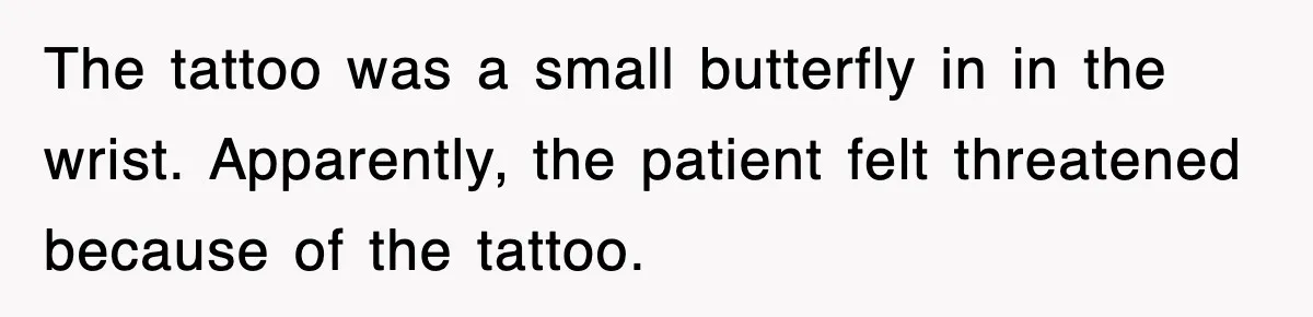 The tattoo was a small butterfly in in the wrist. Apparently, the patient felt threatened because of the tattoo.