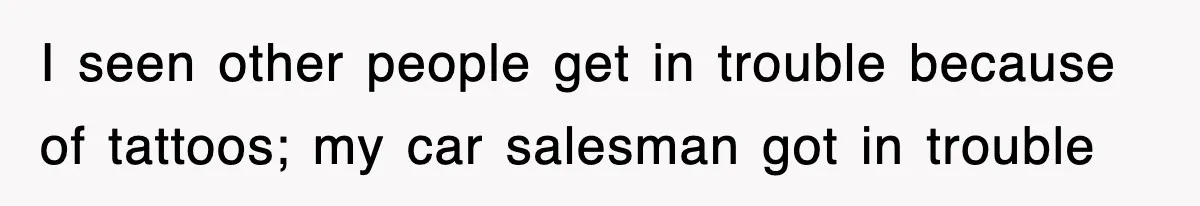 I seen other people get in trouble because of tattoos; my car salesman got in trouble