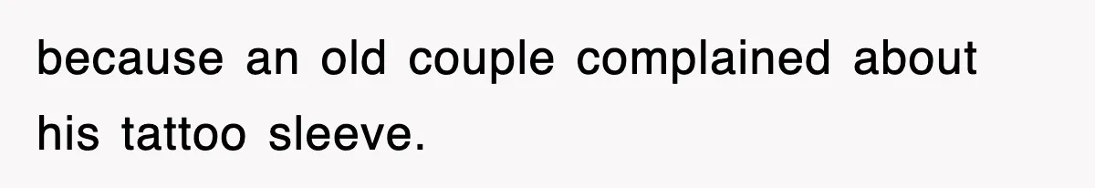 because an old couple complained about his tattoo sleeve.