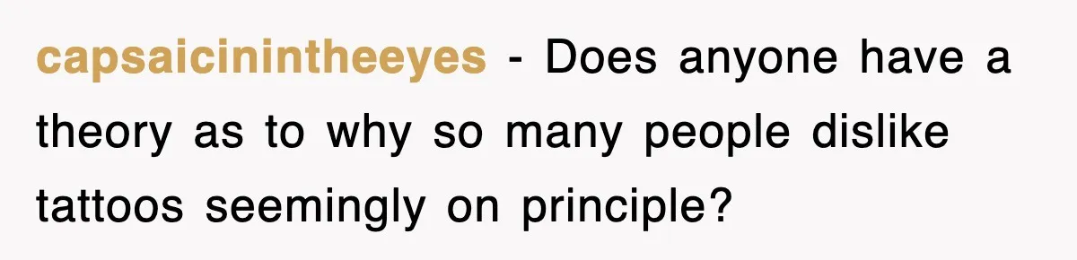 capsaicinintheeyes − Does anyone have a theory as to why so many people dislike tattoos seemingly on principle?