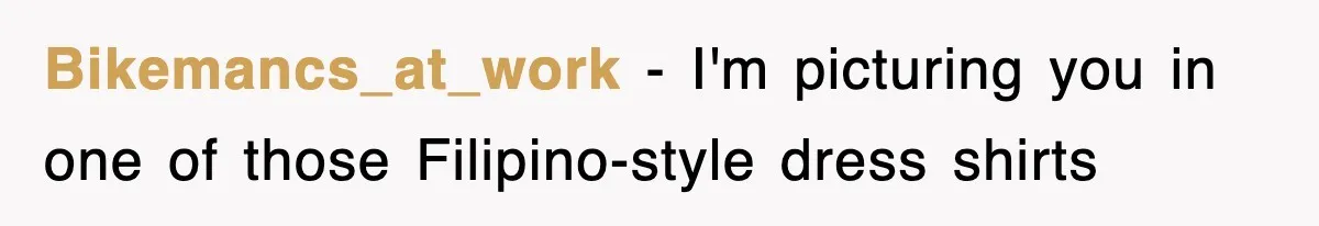 Bikemancs_at_work − I'm picturing you in one of those Filipino-style dress shirts