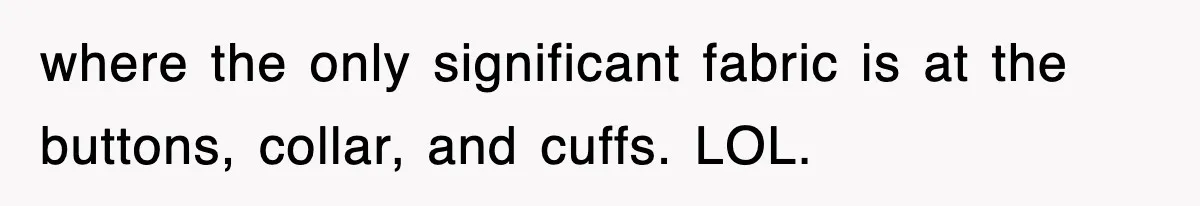 where the only significant fabric is at the buttons, collar, and cuffs. LOL.