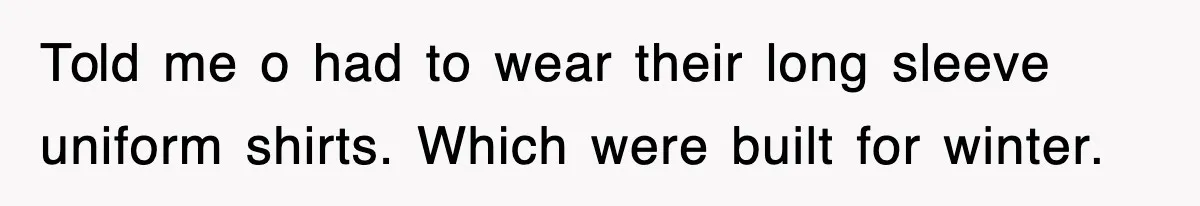 Told me o had to wear their long sleeve uniform shirts. Which were built for winter.