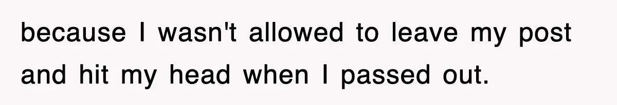 because I wasn't allowed to leave my post and hit my head when I passed out.