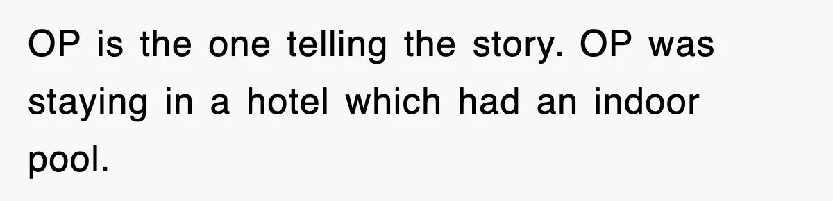 OP is the one telling the story. OP was staying in a hotel which had an indoor pool.