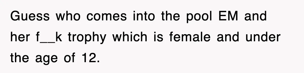 Guess who comes into the pool EM and her f__k trophy which is female and under the age of 12.